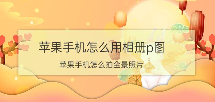 苹果手机怎么用相册p图 苹果手机怎么拍全景照片？